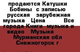 продаются Катушки (Бобины) с записью  русская , зарубежная музыка › Цена ­ 250 - Все города Книги, музыка и видео » Музыка, CD   . Мурманская обл.,Снежногорск г.